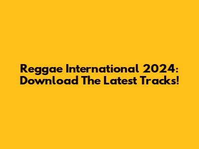 Reggae International 2024: Download The Latest Tracks!