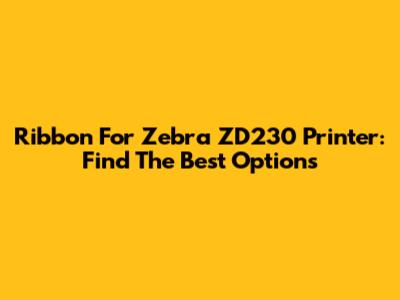 Ribbon For Zebra ZD230 Printer: Find The Best Options