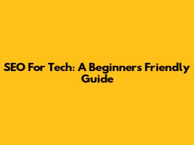 SEO For Tech: A Beginner's Friendly Guide