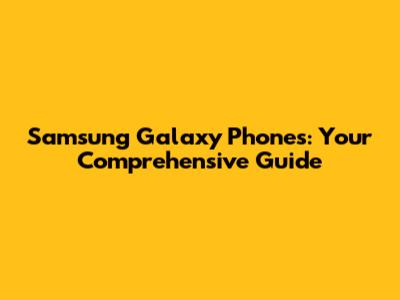 Samsung Galaxy Phones: Your Comprehensive Guide