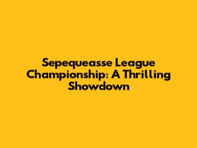 Sepequeasse League Championship: A Thrilling Showdown