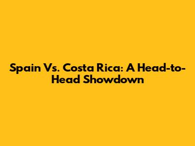 Spain Vs. Costa Rica: A Head-to-Head Showdown