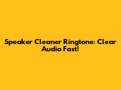 Speaker Cleaner Ringtone: Clear Audio Fast!