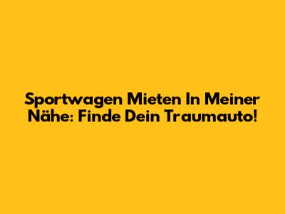 Sportwagen Mieten In Meiner Nähe: Finde Dein Traumauto!