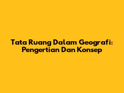 Tata Ruang Dalam Geografi: Pengertian Dan Konsep