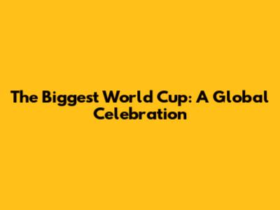 The Biggest World Cup: A Global Celebration