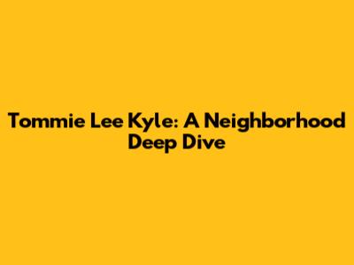 Tommie Lee Kyle: A Neighborhood Deep Dive