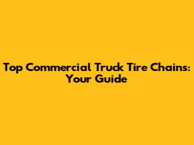 Top Commercial Truck Tire Chains: Your Guide