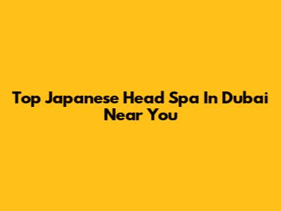 Top Japanese Head Spa In Dubai Near You