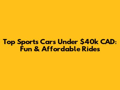 Top Sports Cars Under $40k CAD: Fun & Affordable Rides
