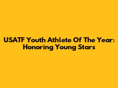 USATF Youth Athlete Of The Year: Honoring Young Stars