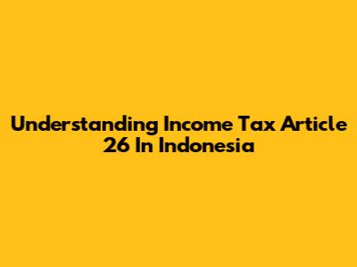 Understanding Income Tax Article 26 In Indonesia
