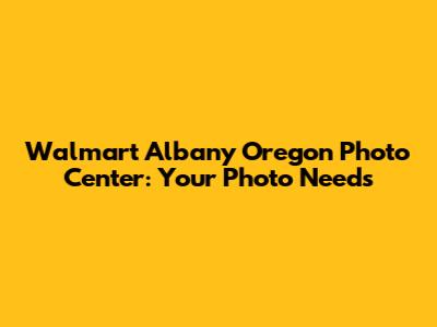 Walmart Albany Oregon Photo Center: Your Photo Needs