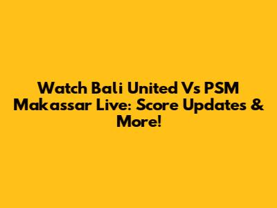 Watch Bali United Vs PSM Makassar Live: Score Updates & More!