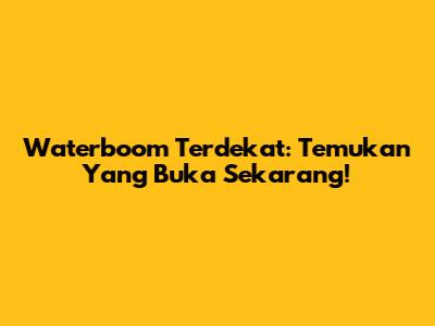 Waterboom Terdekat: Temukan Yang Buka Sekarang!