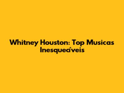 Whitney Houston: Top Musicas Inesquecíveis