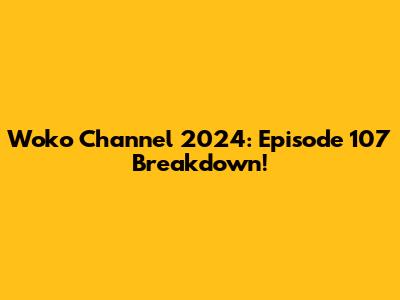 Woko Channel 2024: Episode 107 Breakdown!